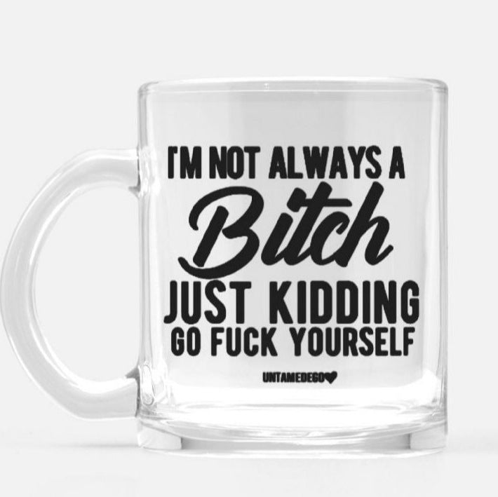 I'm Not Always A Bitch Just Kidding Go Fuck Yourself Glass Mug - UntamedEgo LLC.