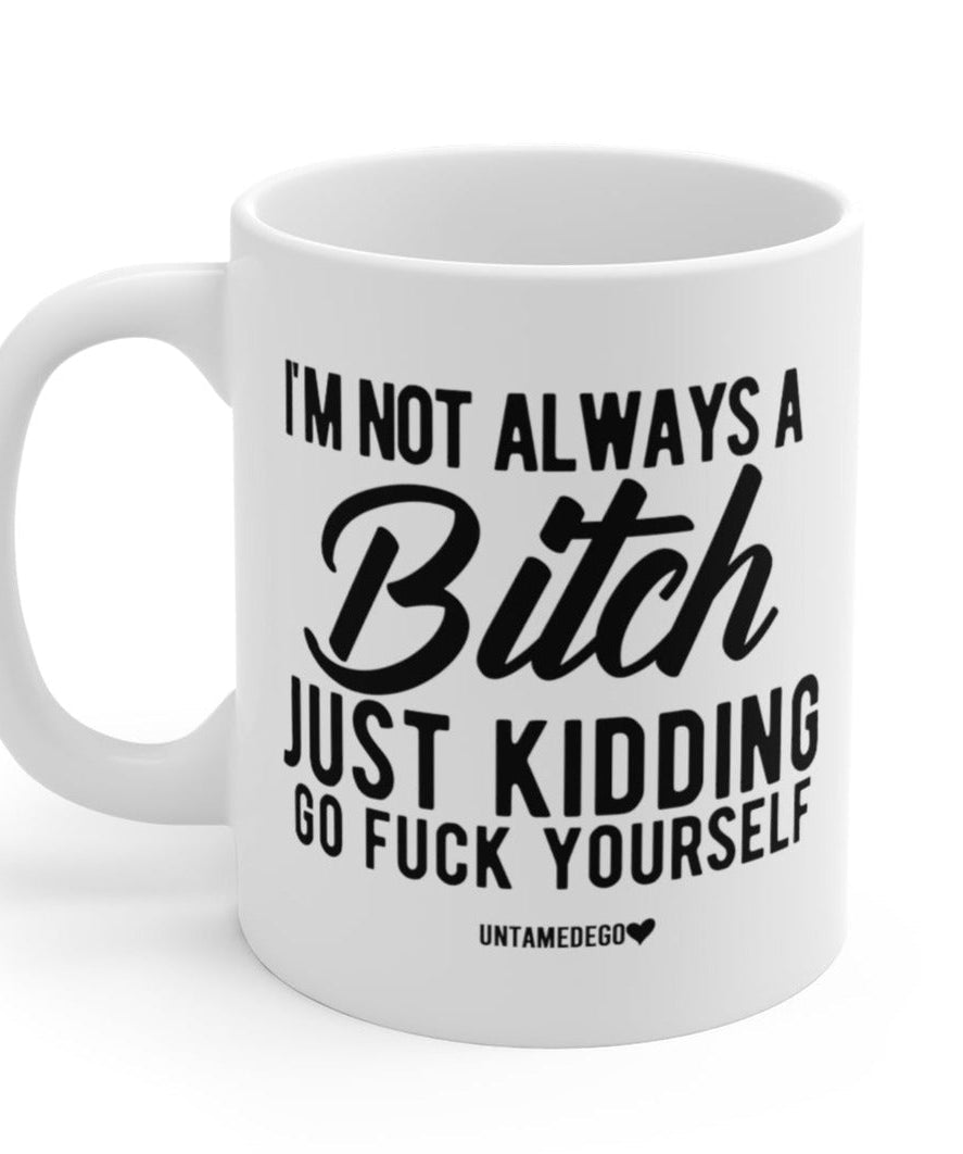 I'm Not Always A Bitch Just Kidding Go Fuck Yourself Mug - UntamedEgo LLC.